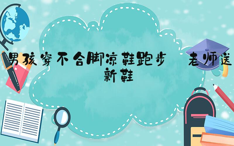 男孩穿不合脚凉鞋跑步 老师送新鞋